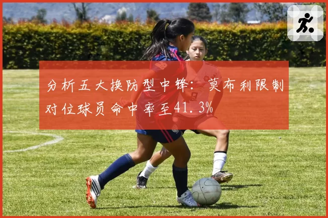 分析五大换防型中锋:莫布利限制对位球员命中率至41.3%