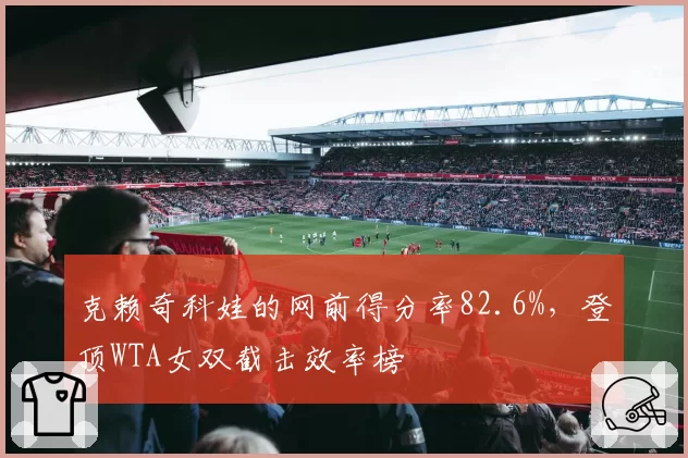 克赖奇科娃的网前得分率82.6%,登顶WTA女双截击效率榜