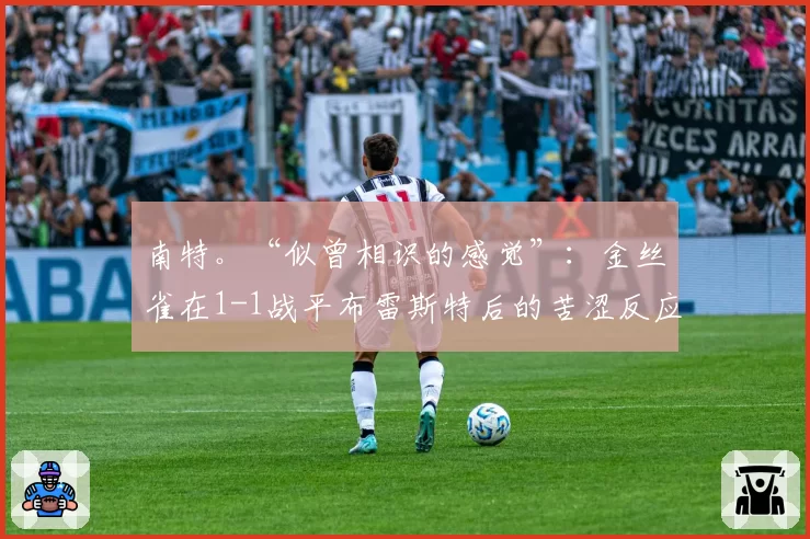 南特。“似曾相识的感觉”：金丝雀在1-1战平布雷斯特后的苦涩反应
