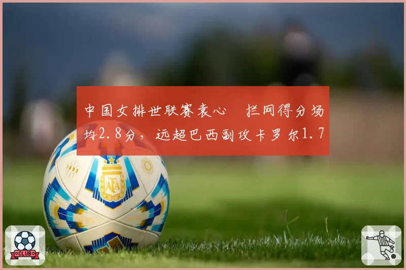 中国女排世联赛袁心玥拦网得分场均2.8分，远超巴西副攻卡罗尔1.7分优势明显