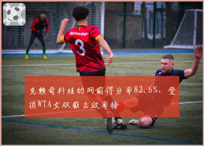 克赖奇科娃的网前得分率82.6%，登顶WTA女双截击效率榜