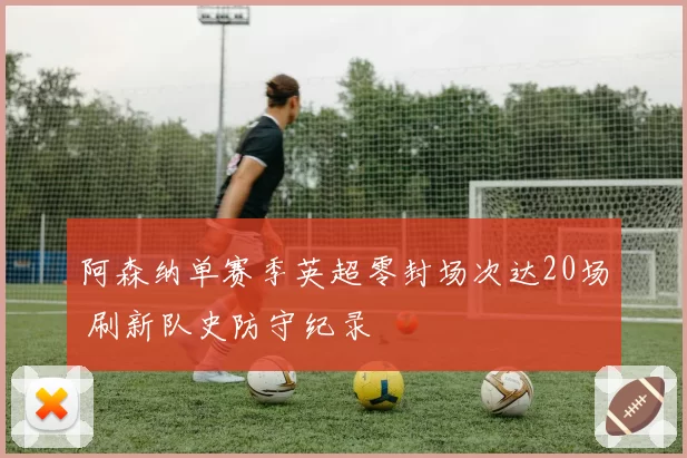 阿森纳单赛季英超零封场次达20场 刷新队史防守纪录
