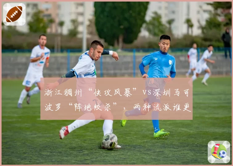 浙江稠州“快攻风暴”vs深圳马可波罗“阵地绞杀”,两种流派谁更强