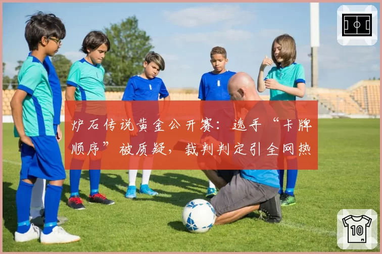 炉石传说黄金公开赛:选手“卡牌顺序”被质疑,裁判判定引全网热议