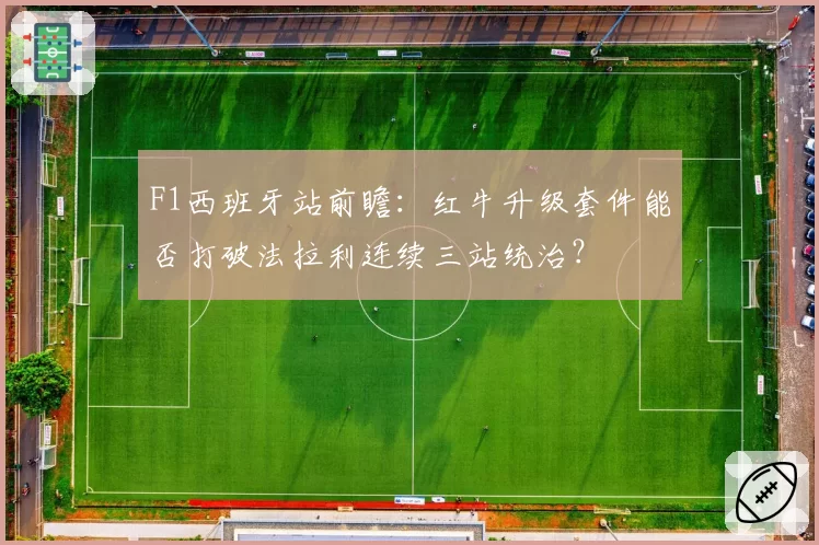 F1西班牙站前瞻：红牛升级套件能否打破法拉利连续三站统治？