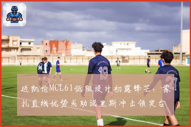 迈凯伦MCL61低阻设计初露锋芒，蒙扎直线优势或助诺里斯冲击领奖台