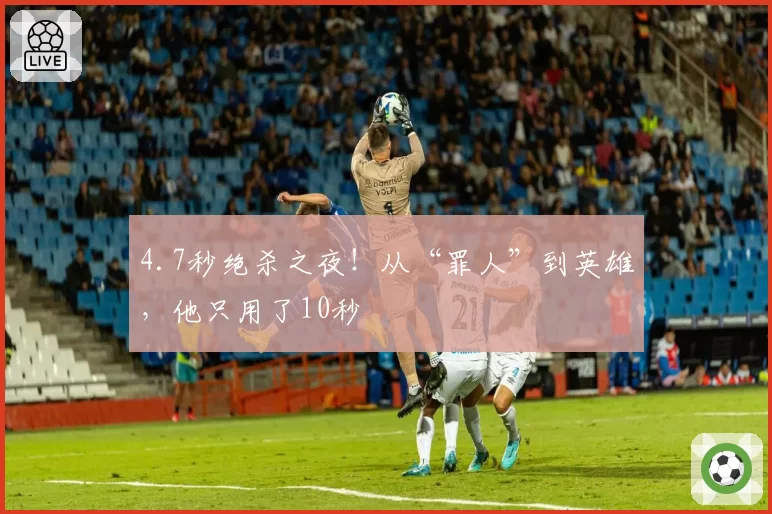 4.7秒绝杀之夜！从“罪人”到英雄，他只用了10秒