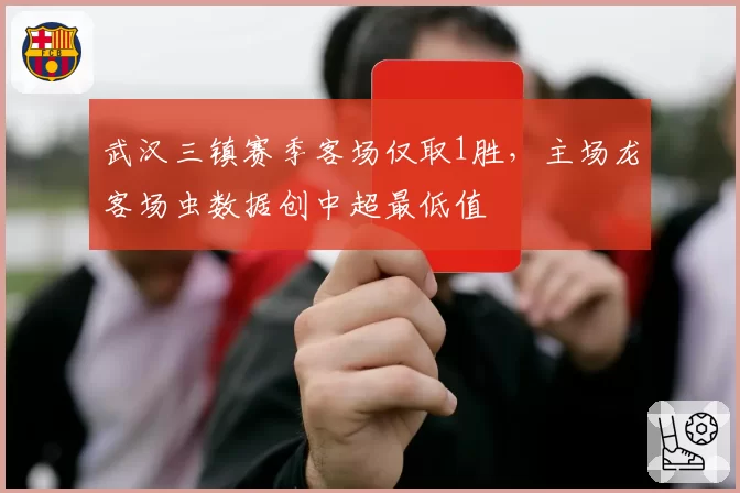 武汉三镇赛季客场仅取1胜，主场龙客场虫数据创中超最低值