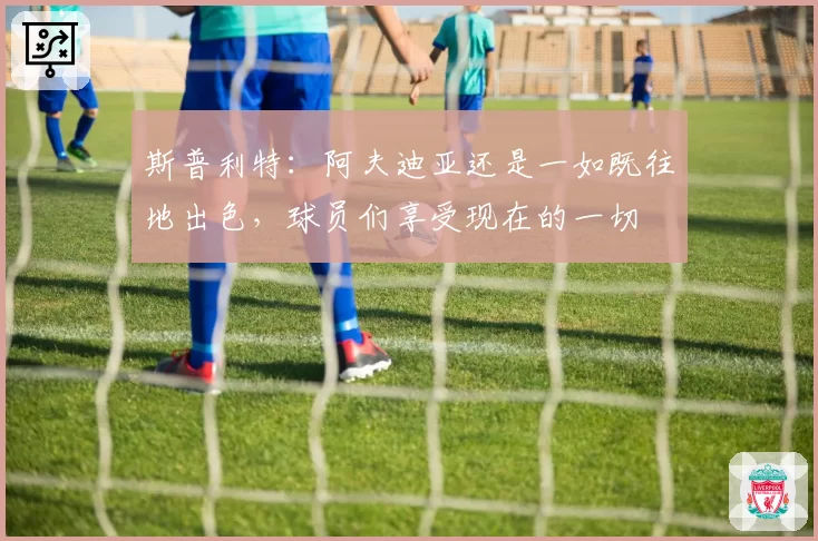 斯普利特：阿夫迪亚还是一如既往地出色，球员们享受现在的一切