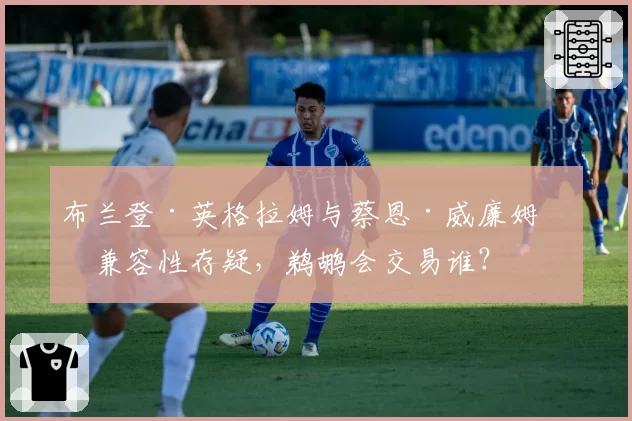 布兰登·英格拉姆与蔡恩·威廉姆森兼容性存疑,鹈鹕会交易谁?