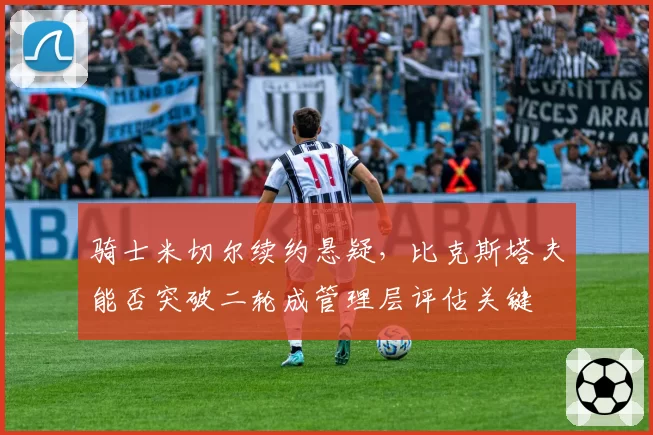 骑士米切尔续约悬疑,比克斯塔夫能否突破二轮成管理层评估关键