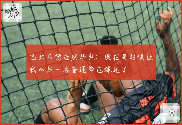 巴尔韦德告别毕包:现在是时候让我回归一名普通毕包球迷了