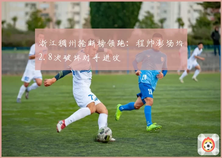 浙江稠州抢断榜领跑:程帅澎场均2.8次破坏对手进攻