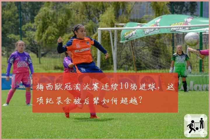 梅西欧冠淘汰赛连续10场进球，这项纪录会被后辈如何超越？
