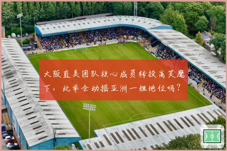 大阪直美团队核心成员转投高芙麾下，此举会动摇亚洲一姐地位吗？