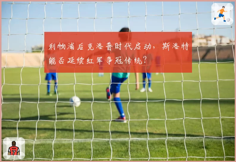 利物浦后克洛普时代启动，斯洛特能否延续红军争冠传统？