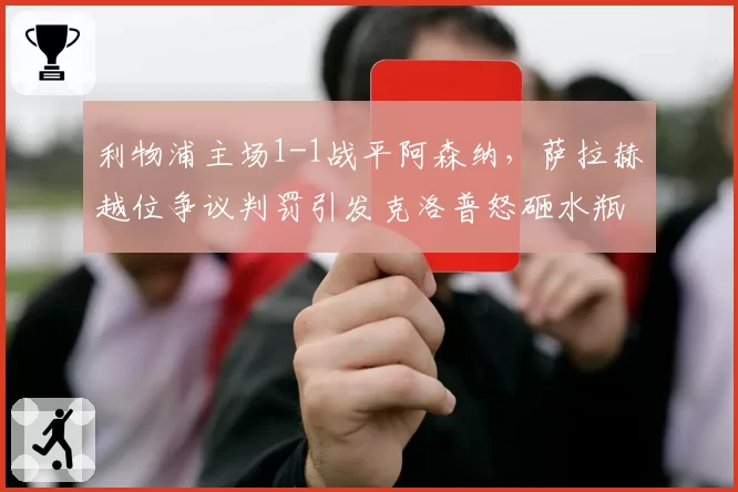 利物浦主场1-1战平阿森纳，萨拉赫越位争议判罚引发克洛普怒砸水瓶