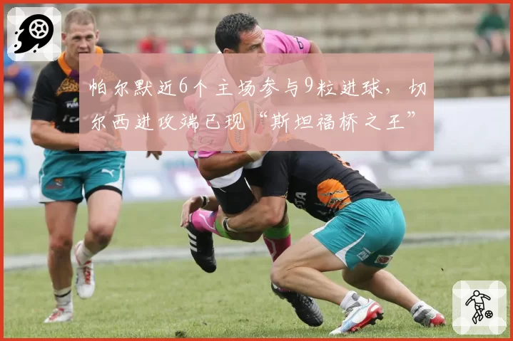 帕尔默近6个主场参与9粒进球，切尔西进攻端已现“斯坦福桥之王”