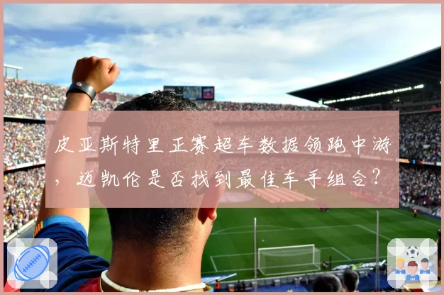 皮亚斯特里正赛超车数据领跑中游，迈凯伦是否找到最佳车手组合？