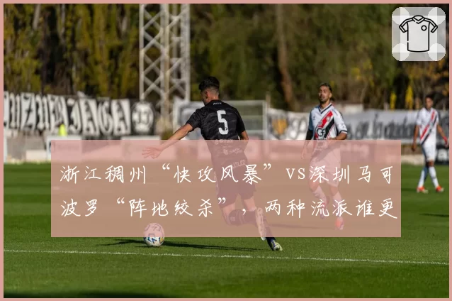 浙江稠州“快攻风暴”vs深圳马可波罗“阵地绞杀”,两种流派谁更强