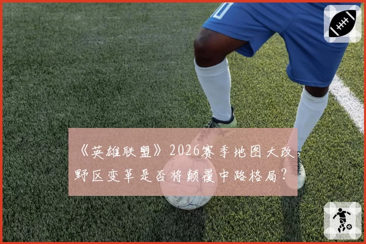 《英雄联盟》2026赛季地图大改，野区变革是否将颠覆中路格局？