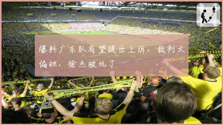 爆料广东队有望提出上诉,裁判太偏袒,徐杰被坑了