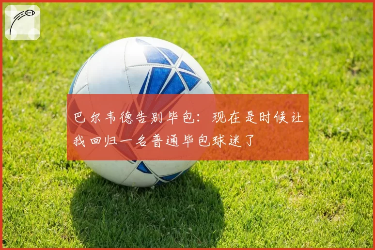 巴尔韦德告别毕包:现在是时候让我回归一名普通毕包球迷了