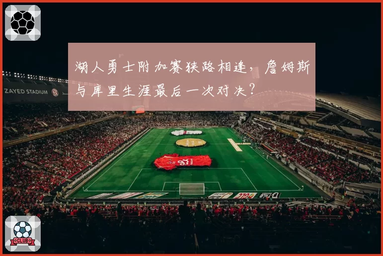 湖人勇士附加赛狭路相逢，詹姆斯与库里生涯最后一次对决？