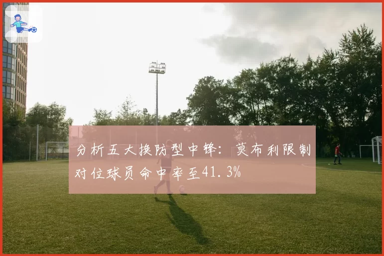 分析五大换防型中锋：莫布利限制对位球员命中率至41.3%