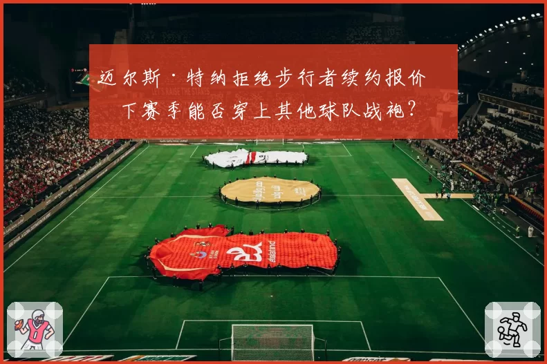 迈尔斯·特纳拒绝步行者续约报价，下赛季能否穿上其他球队战袍？