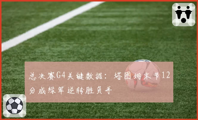 总决赛G4关键数据：塔图姆末节12分成绿军逆转胜负手