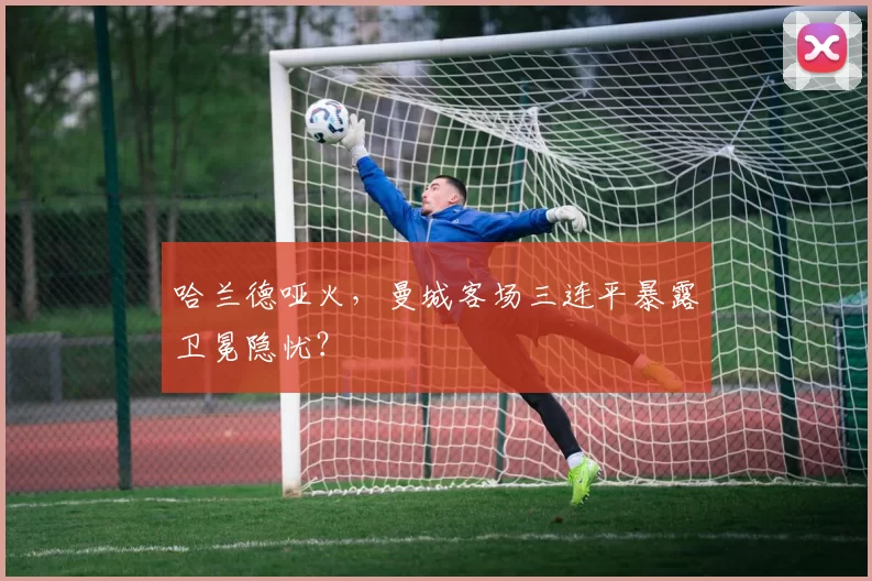 哈兰德哑火,曼城客场三连平暴露卫冕隐忧?