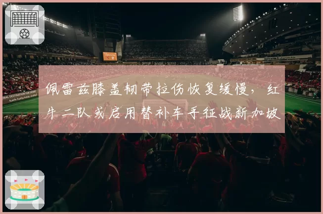 佩雷兹膝盖韧带拉伤恢复缓慢，红牛二队或启用替补车手征战新加坡
