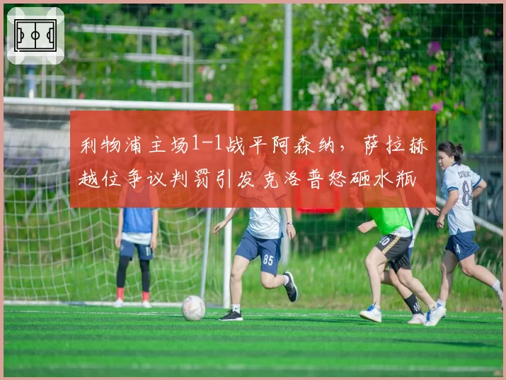 利物浦主场1-1战平阿森纳，萨拉赫越位争议判罚引发克洛普怒砸水瓶