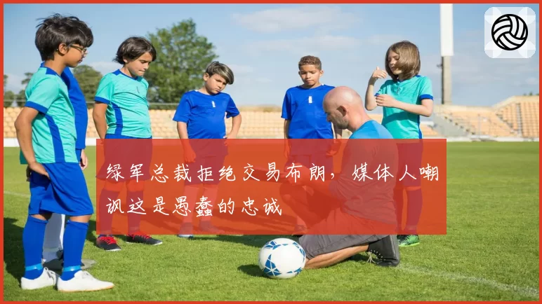 绿军总裁拒绝交易布朗，媒体人嘲讽这是愚蠢的忠诚