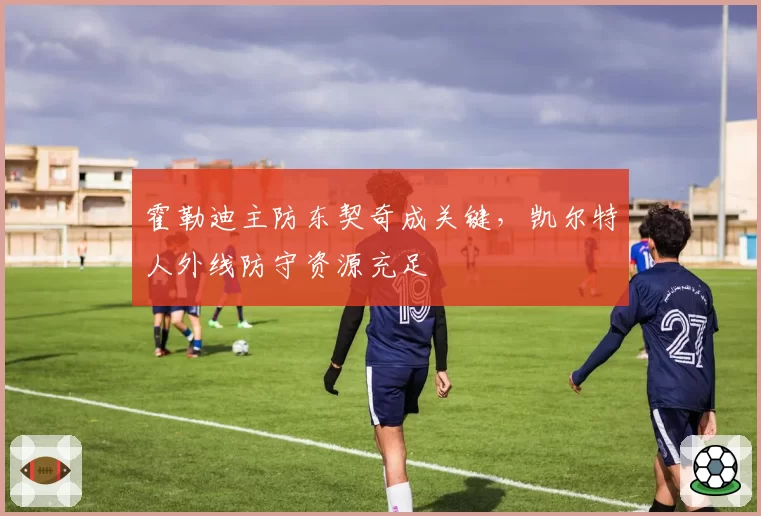 霍勒迪主防东契奇成关键，凯尔特人外线防守资源充足