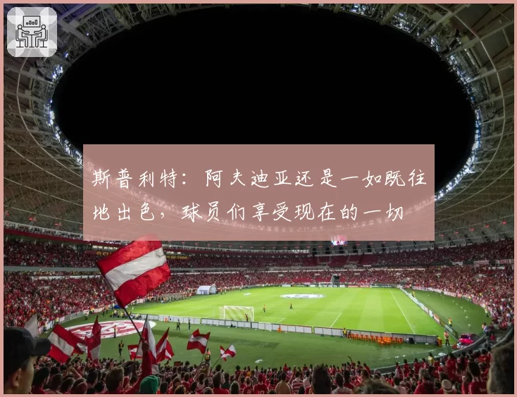 斯普利特：阿夫迪亚还是一如既往地出色，球员们享受现在的一切